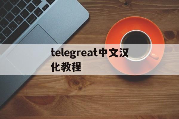 关于telegreat中文汉化教程的信息