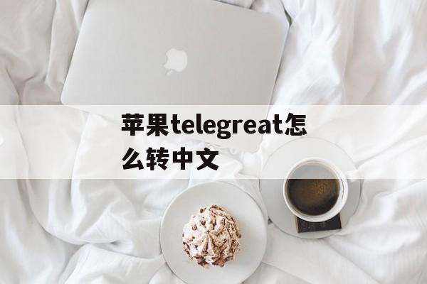 苹果telegreat怎么转中文-telegreat苹果中文怎么设置