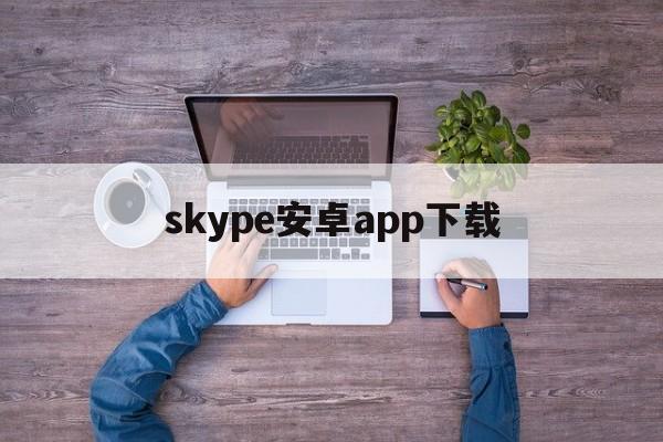 skype安卓app下载-skype下载安卓版本8150339