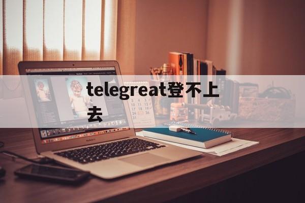 telegreat登不上去-telegram登陆不了什么原因