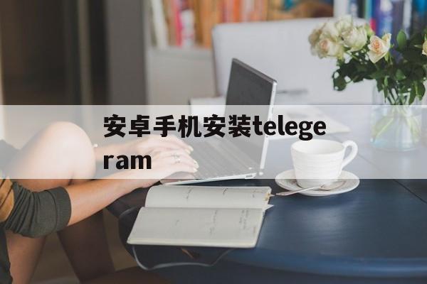 安卓手机安装telegeram-安卓手机安装Telegram需要下载