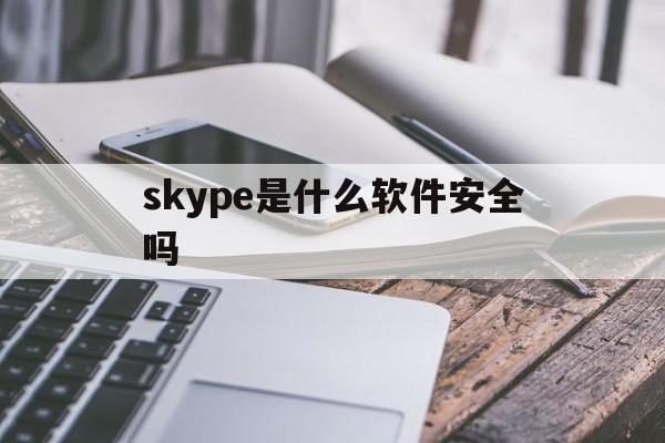skype是什么软件安全吗-skype是什么软件安全吗可靠吗