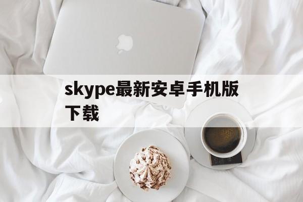 skype最新安卓手机版下载-skype安卓版下载 v8150386官方版