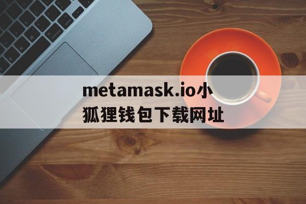 metamask.io小狐狸钱包下载网址-metamaskapk小狐狸钱包50版