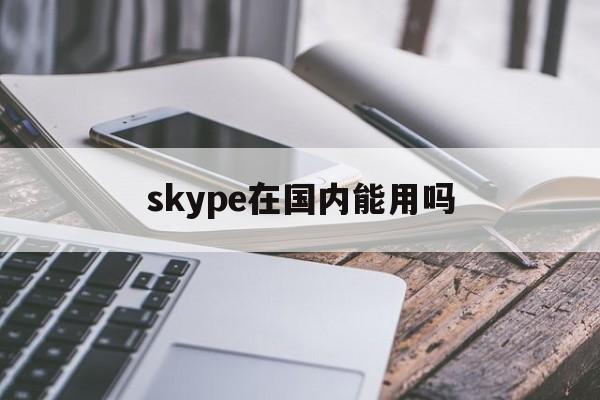 skype在国内能用吗-skype在中国可以用吗