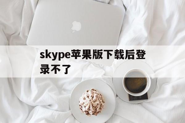 skype苹果版下载后登录不了-skype苹果版下载不了只能下载business