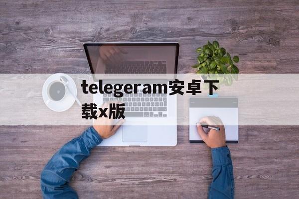telegeram安卓下载x版-telegreat中文版下载安卓