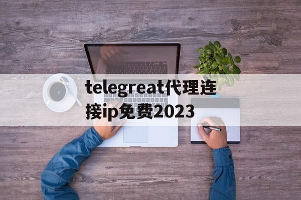 telegreat代理连接ip免费2023的简单介绍