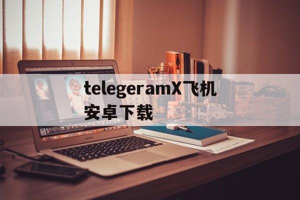 telegeramX飞机安卓下载-telegraph安卓下载官网下载