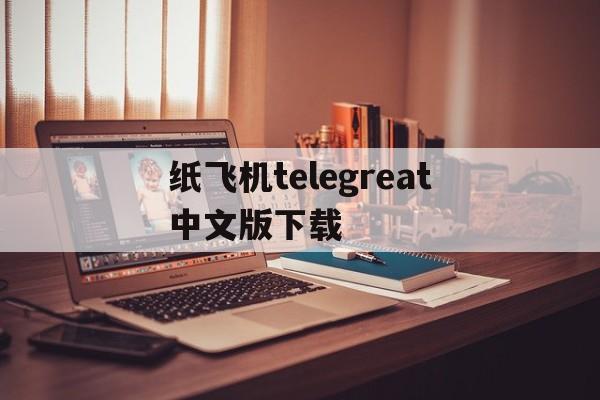 纸飞机telegreat中文版下载的简单介绍