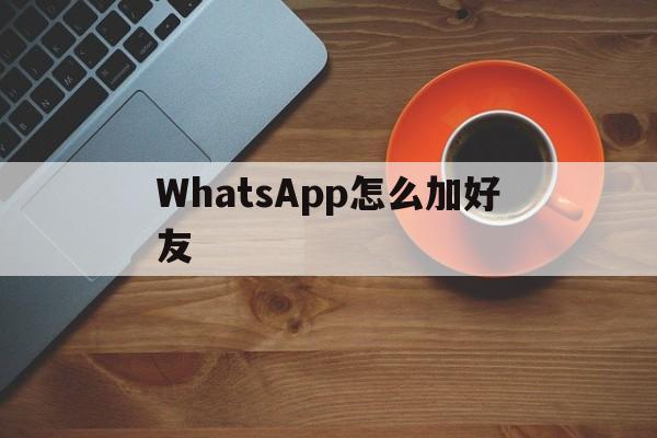 WhatsApp怎么加好友-香港whatsapp怎么加好友