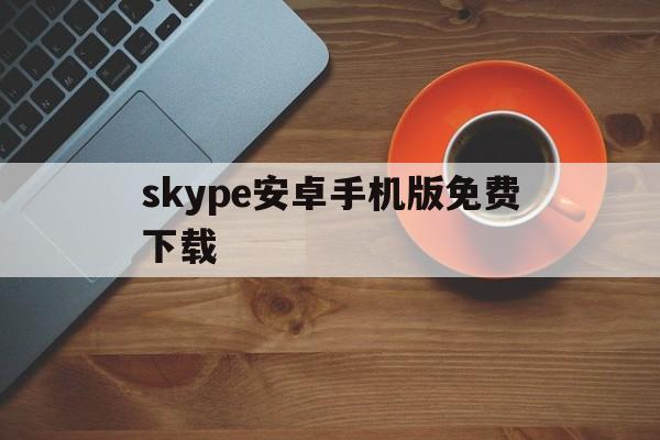 skype安卓手机版免费下载-skype安卓手机版862085