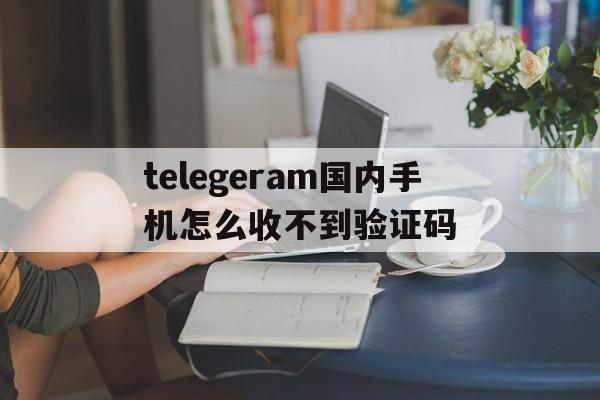 telegeram国内手机怎么收不到验证码的简单介绍