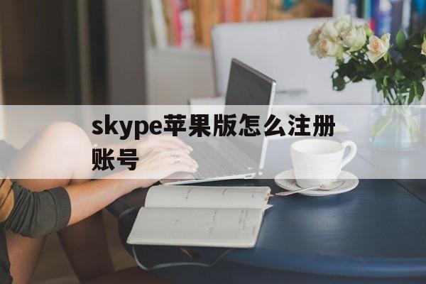 skype苹果版怎么注册账号-skype苹果版怎么注册账号和密码