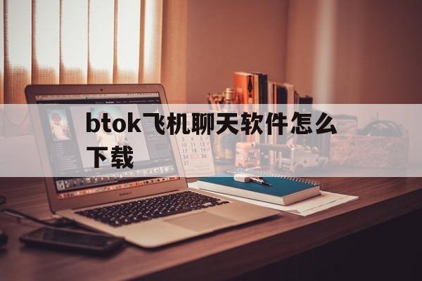 btok飞机聊天软件怎么下载的简单介绍