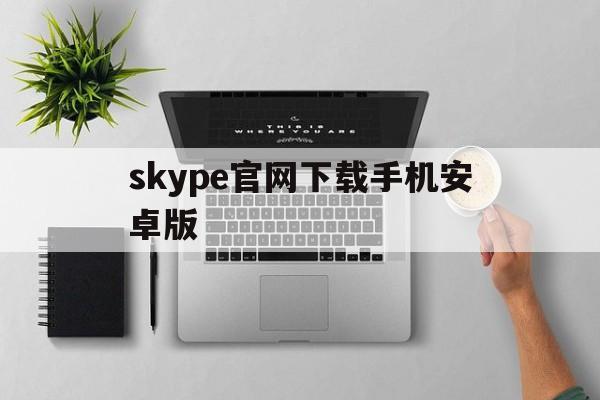 skype官网下载手机安卓版-skype官方下载安卓版手机版