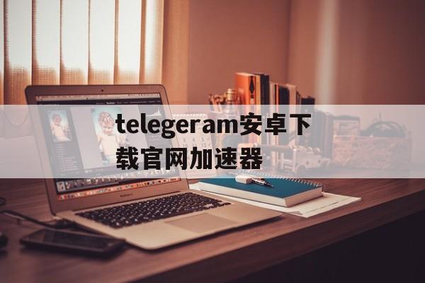 telegeram安卓下载官网加速器的简单介绍