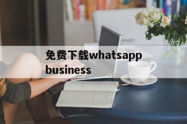 免费下载whatsappbusiness-免费下载whatsapp business