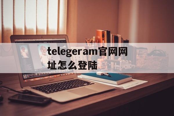 telegeram官网网址怎么登陆的简单介绍