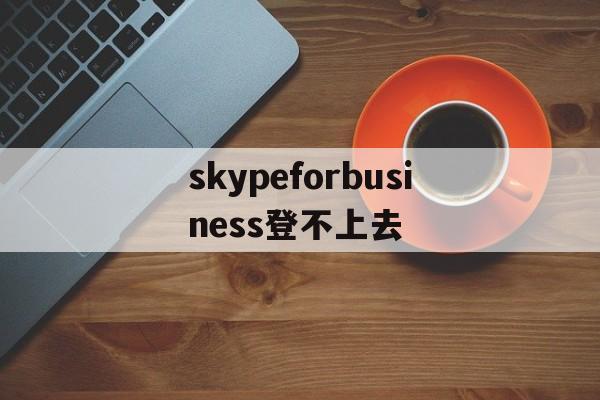 skypeforbusiness登不上去-skype for business登录不上怎么办