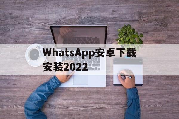 WhatsApp安卓下载安装2022-whatsapp安卓下载安装2023官方