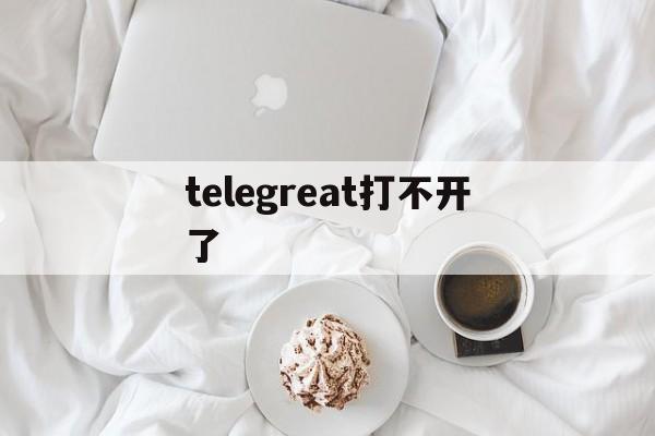 telegreat打不开了-telegreat是干什么的
