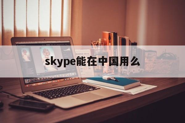 skype能在中国用么-skype中国到底能不能用