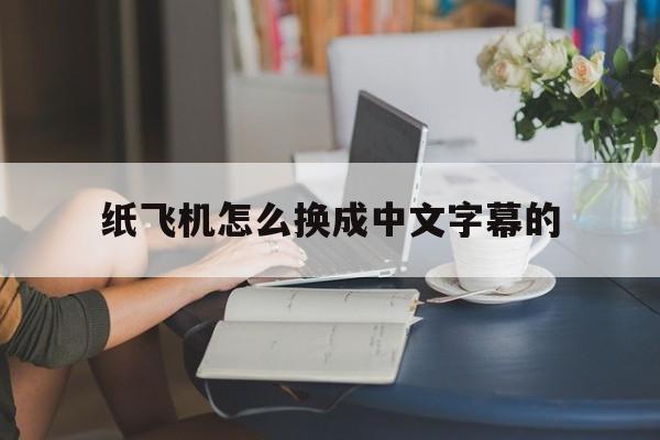 纸飞机怎么换成中文字幕的-纸飞机怎么换成中文字幕的软件