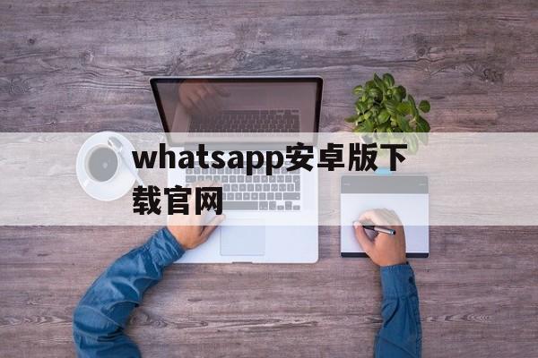 whatsapp安卓版下载官网-whatsapp安卓版官网下载手机端