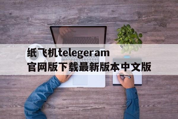 关于纸飞机telegeram官网版下载最新版本中文版的信息