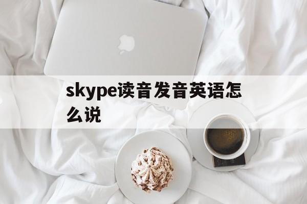 skype读音发音英语怎么说-skype读音发音英语怎么说呢