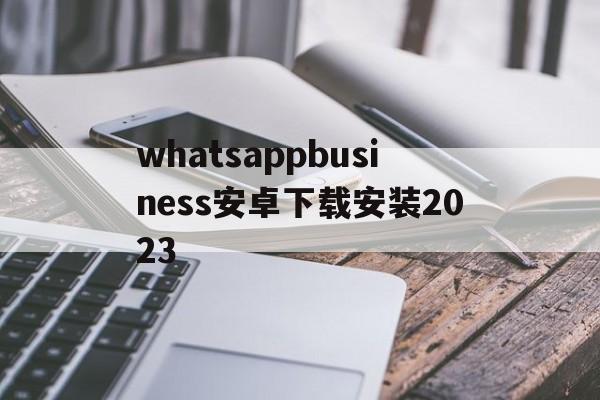 关于whatsappbusiness安卓下载安装2023的信息