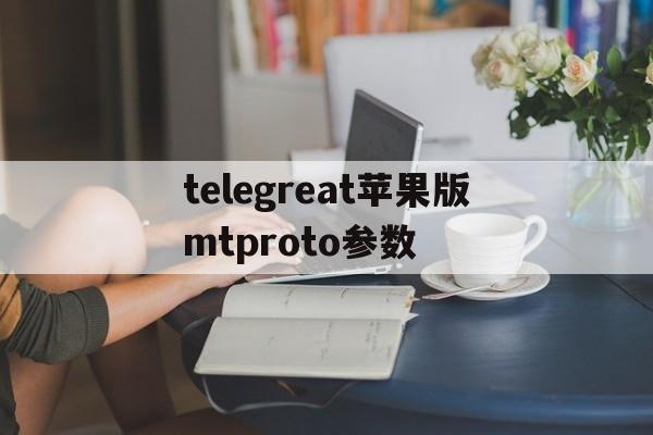telegreat苹果版mtproto参数的简单介绍