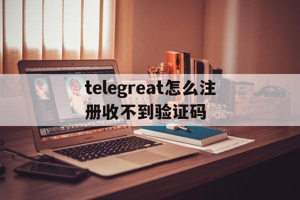 包含telegreat怎么注册收不到验证码的词条