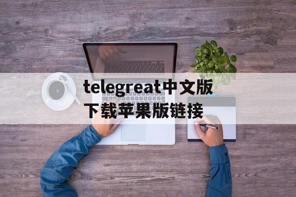 关于telegreat中文版下载苹果版链接的信息