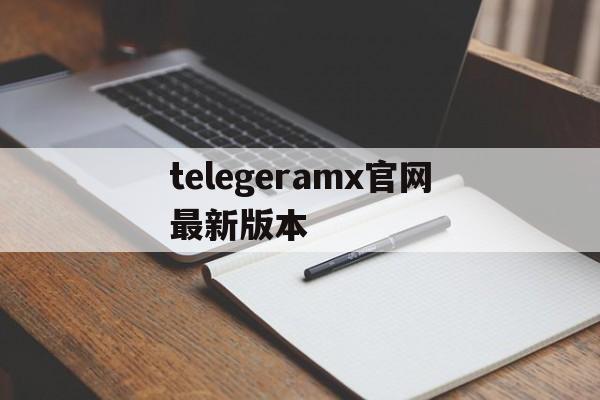 包含telegeramx官网最新版本的词条