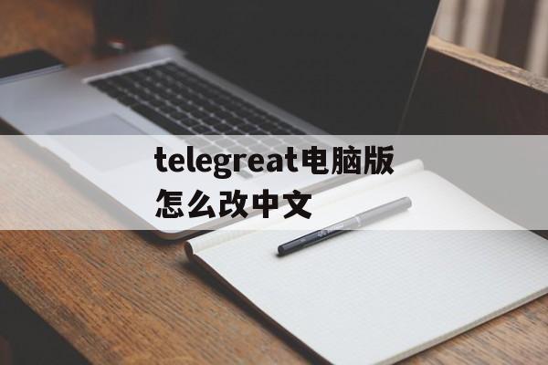 包含telegreat电脑版怎么改中文的词条