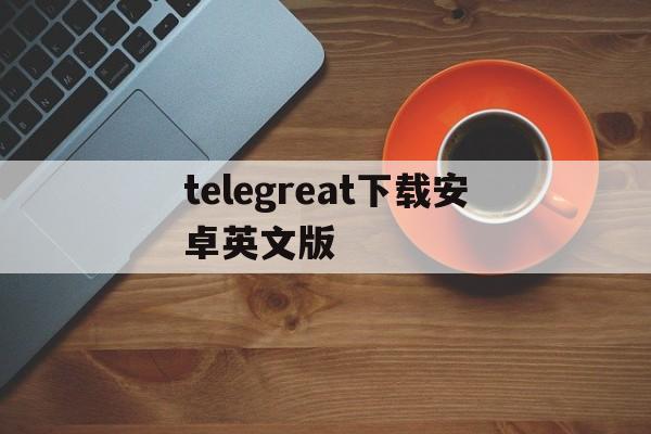 telegreat下载安卓英文版-telegreat下载安卓官网版本