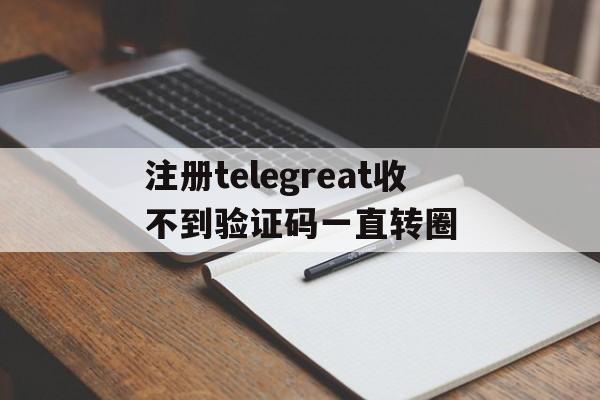 注册telegreat收不到验证码一直转圈的简单介绍