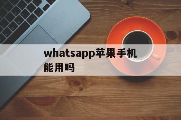 whatsapp苹果手机能用吗-whatsapp只能用苹果手机吗