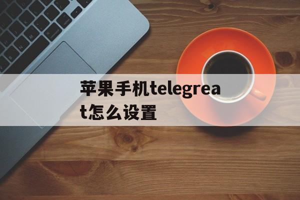 苹果手机telegreat怎么设置-苹果手机telegreat设置中文教程