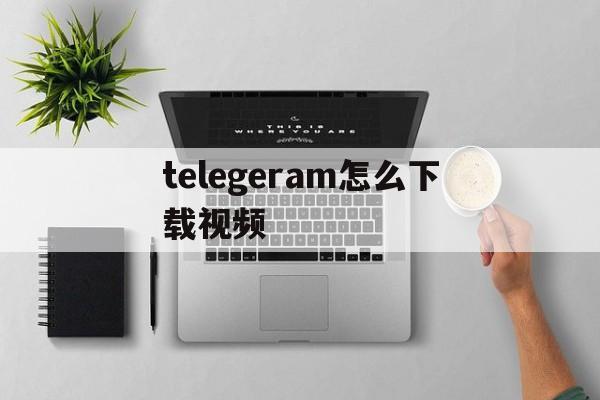 关于telegeram怎么下载视频的信息