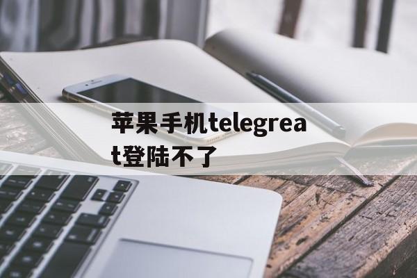 苹果手机telegreat登陆不了-iphone登录不了telegram