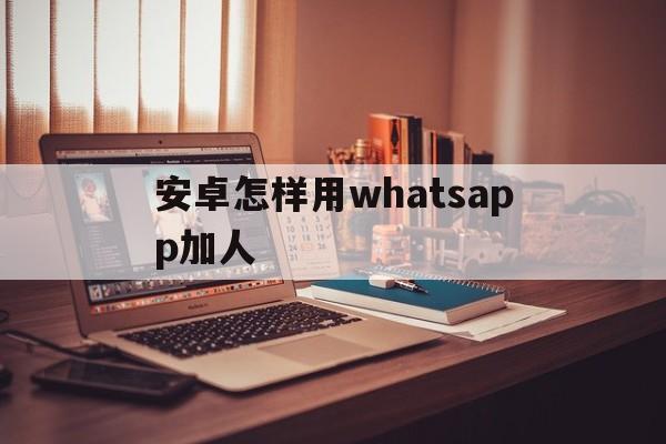 安卓怎样用whatsapp加人-安卓手机whatsapp怎么加好友