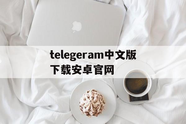 telegeram中文版下载安卓官网的简单介绍