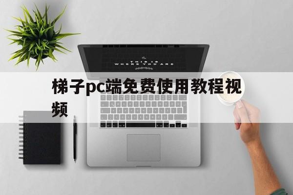 梯子pc端免费使用教程视频-梯子pc端免费使用教程视频大全