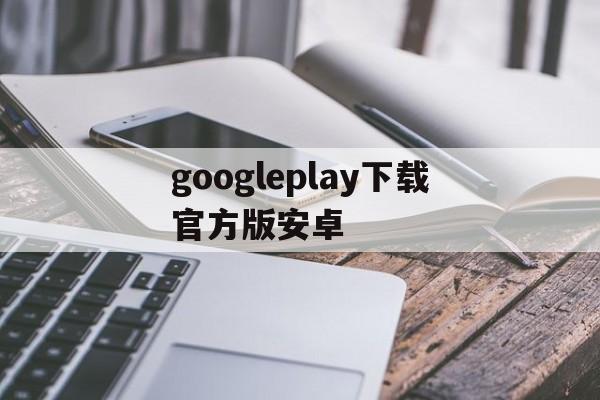 googleplay下载官方版安卓-googleplay下载最新版本下载