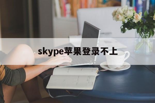 skype苹果登录不上-为什么近期skype在苹果手机上登不了