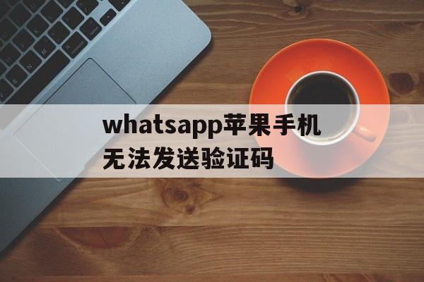 whatsapp苹果手机无法发送验证码-苹果手机whatsapp无法发送验证短信