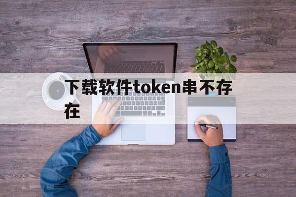 下载软件token串不存在-手机安装token不存在怎么办